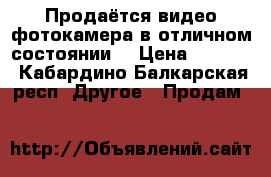 Продаётся видео-фотокамера в отличном состоянии  › Цена ­ 8 000 - Кабардино-Балкарская респ. Другое » Продам   